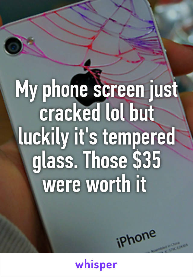 My phone screen just cracked lol but luckily it's tempered glass. Those $35 were worth it 