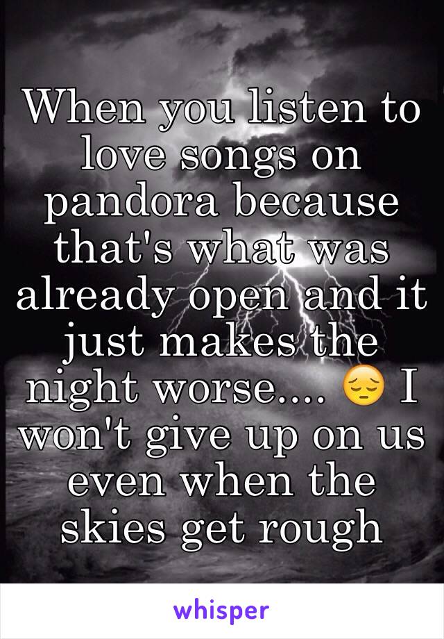 When you listen to love songs on pandora because that's what was already open and it just makes the night worse.... 😔 I won't give up on us even when the skies get rough