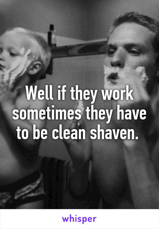 Well if they work sometimes they have to be clean shaven. 