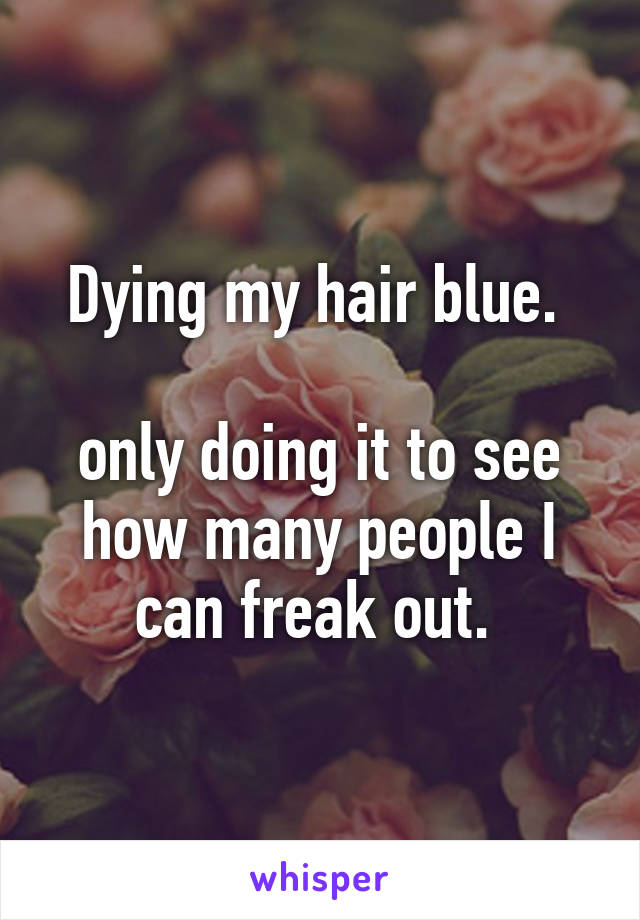 Dying my hair blue. 

only doing it to see how many people I can freak out. 