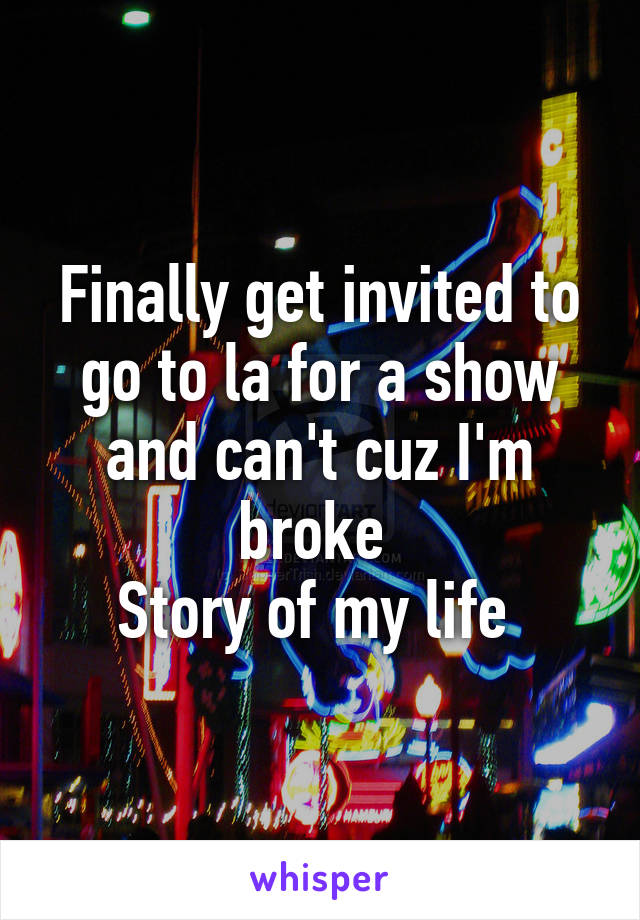 Finally get invited to go to la for a show and can't cuz I'm broke 
Story of my life 