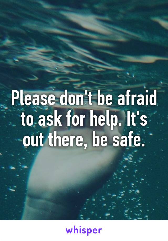 Please don't be afraid to ask for help. It's out there, be safe.