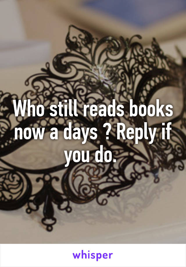 Who still reads books now a days ? Reply if you do. 