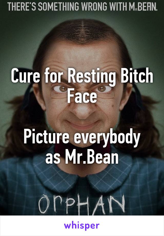 Cure for Resting Bitch Face

Picture everybody as Mr.Bean