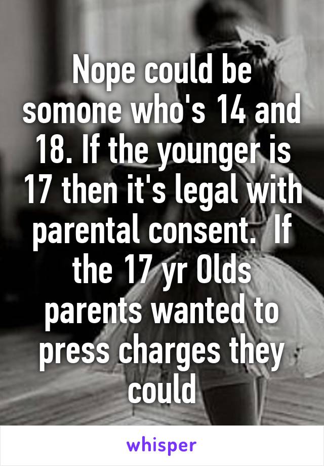 Nope could be somone who's 14 and 18. If the younger is 17 then it's legal with parental consent.  If the 17 yr Olds parents wanted to press charges they could