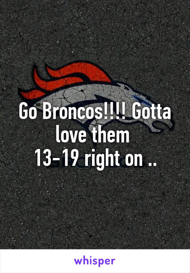 Go Broncos!!!! Gotta love them 
13-19 right on ..