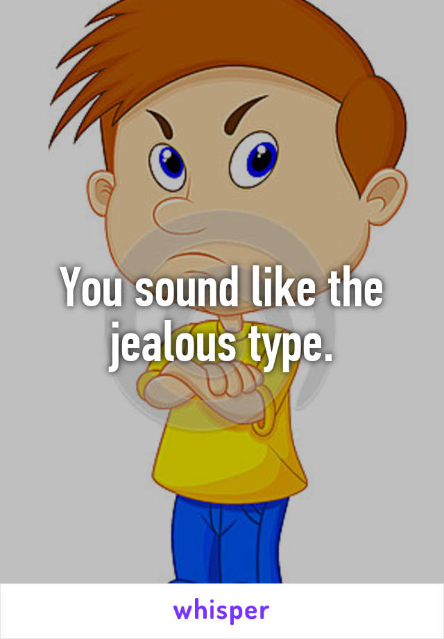 You sound like the jealous type.