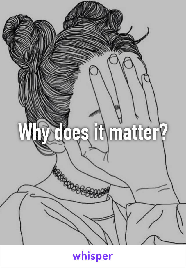 Why does it matter?