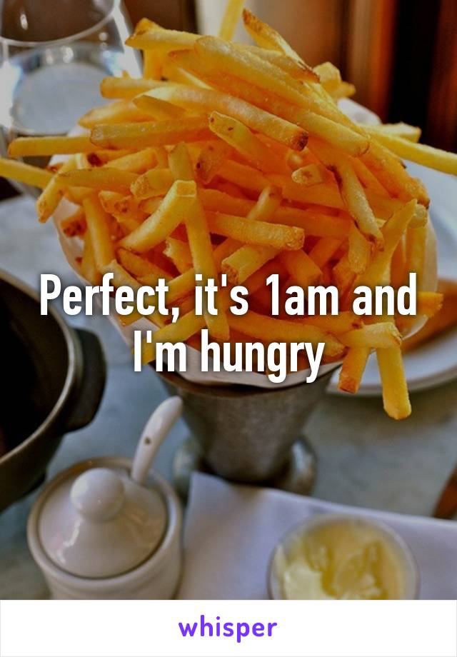 Perfect, it's 1am and I'm hungry