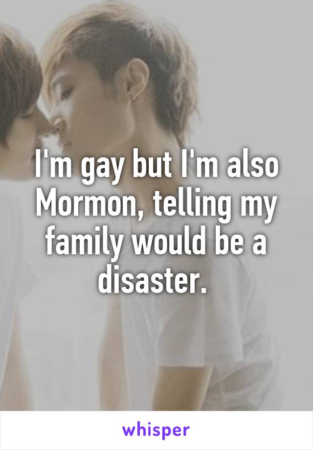 I'm gay but I'm also Mormon, telling my family would be a disaster. 