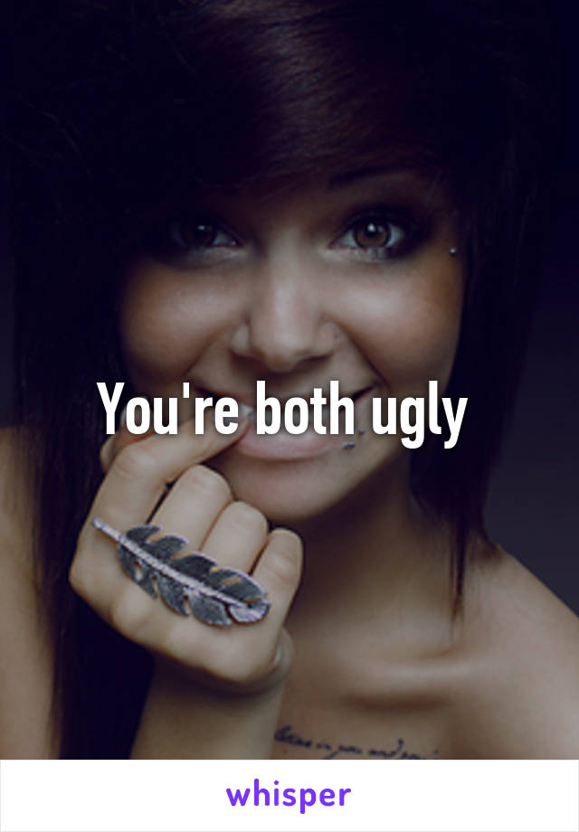 You're both ugly 