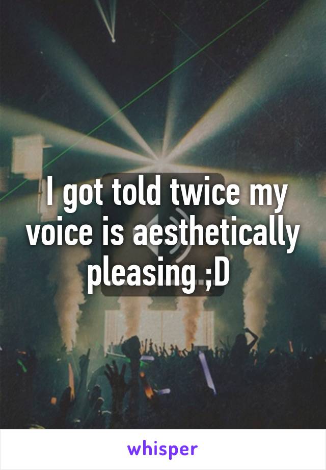  I got told twice my voice is aesthetically pleasing ;D 