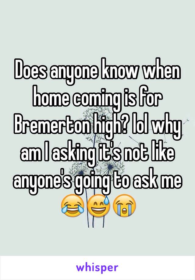 Does anyone know when home coming is for Bremerton high? lol why am I asking it's not like anyone's going to ask me 😂😅😭