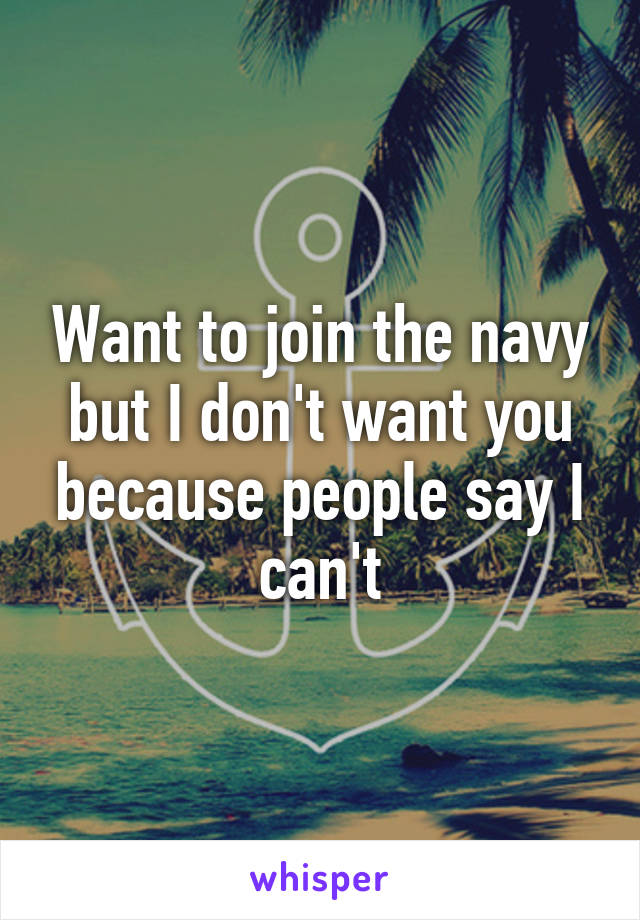 Want to join the navy but I don't want you because people say I can't