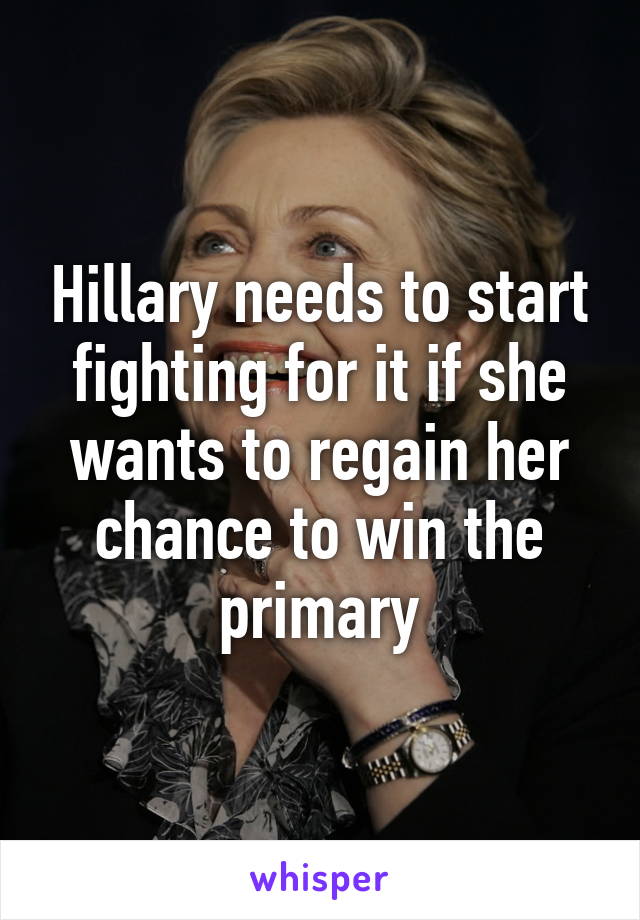 Hillary needs to start fighting for it if she wants to regain her chance to win the primary