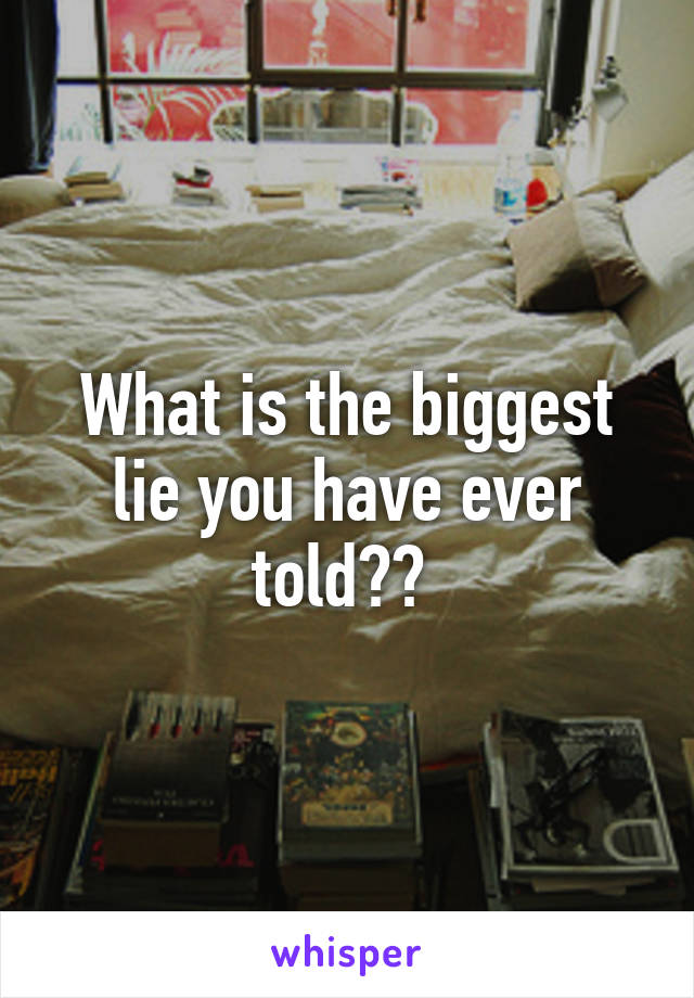 What is the biggest lie you have ever told?? 