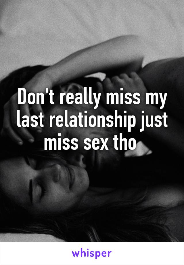 Don't really miss my last relationship just miss sex tho 
