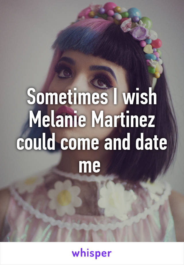 Sometimes I wish Melanie Martinez could come and date me 