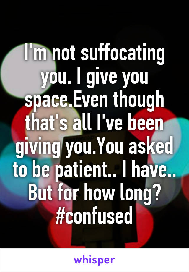 I'm not suffocating you. I give you space.Even though that's all I've been giving you.You asked to be patient.. I have.. But for how long? #confused