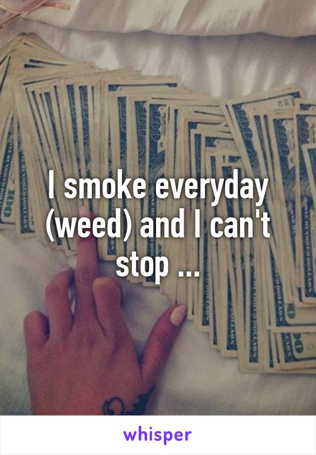 I smoke everyday (weed) and I can't stop ...