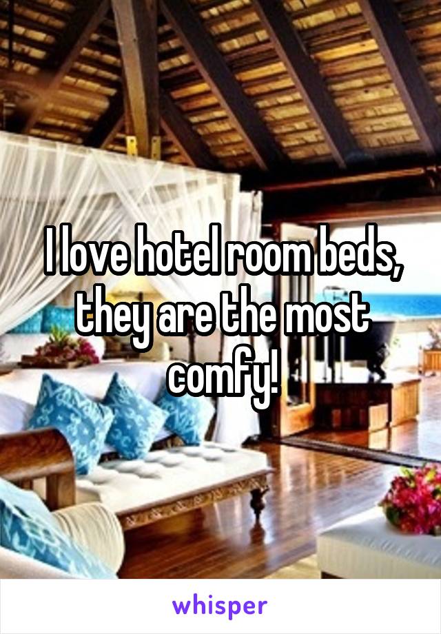 I love hotel room beds, they are the most comfy!