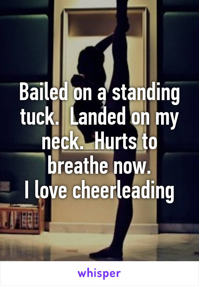 Bailed on a standing tuck.  Landed on my neck.  Hurts to breathe now.
I love cheerleading