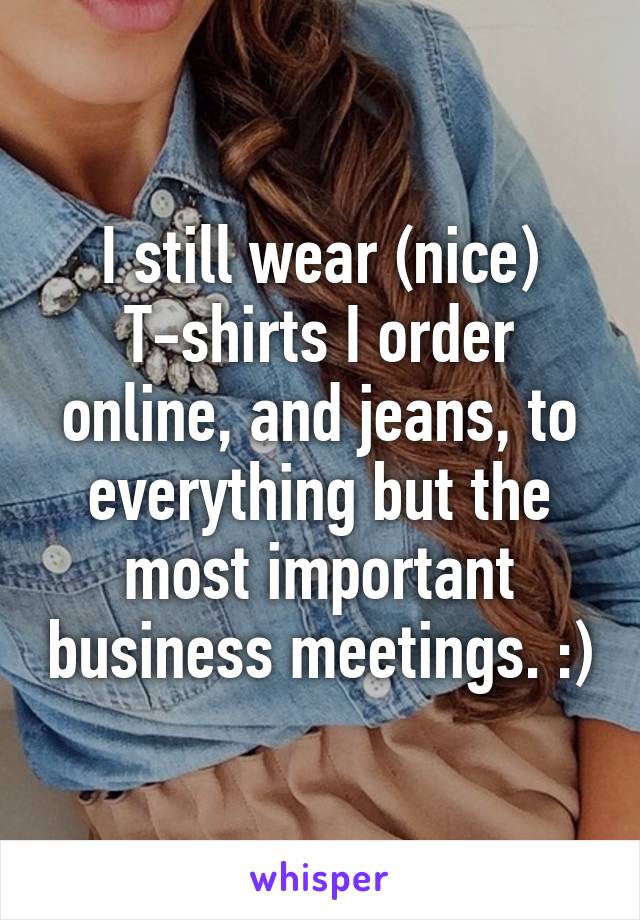 I still wear (nice) T-shirts I order online, and jeans, to everything but the most important business meetings. :)