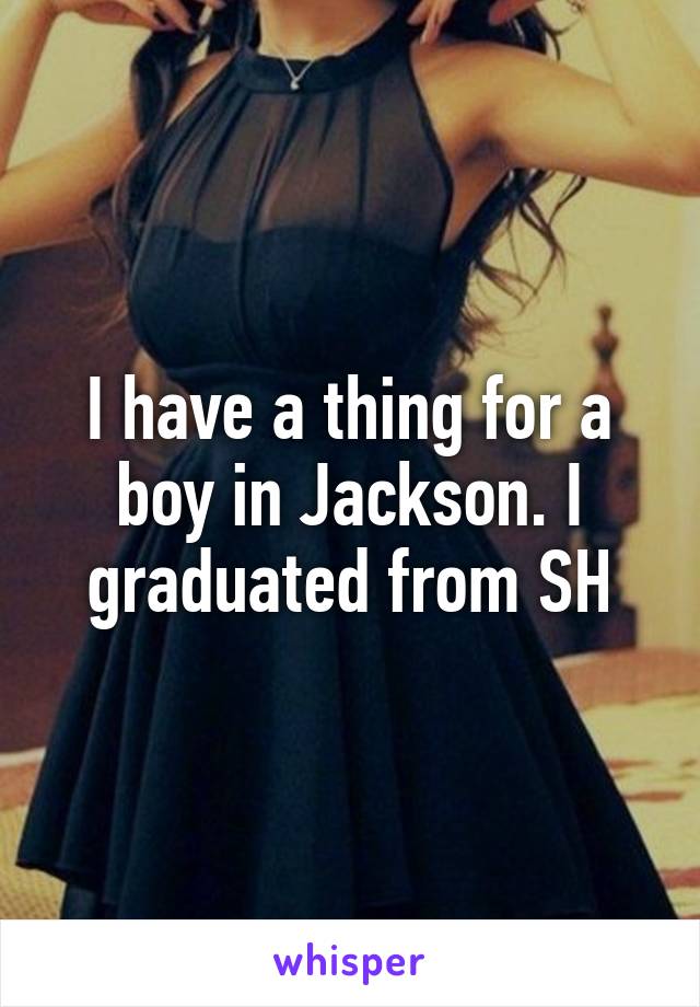 I have a thing for a boy in Jackson. I graduated from SH