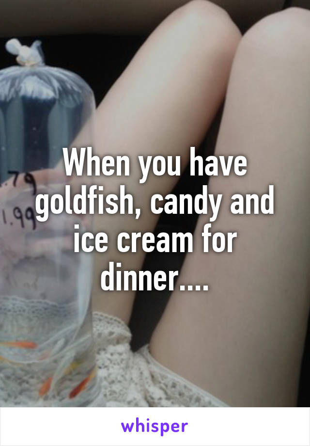 When you have goldfish, candy and ice cream for dinner....