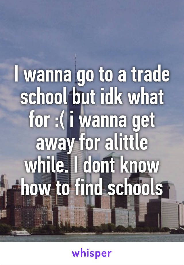 I wanna go to a trade school but idk what for :( i wanna get away for alittle while. I dont know how to find schools