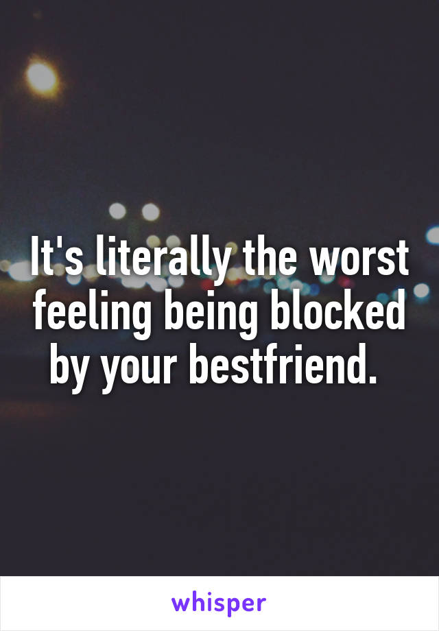 It's literally the worst feeling being blocked by your bestfriend. 