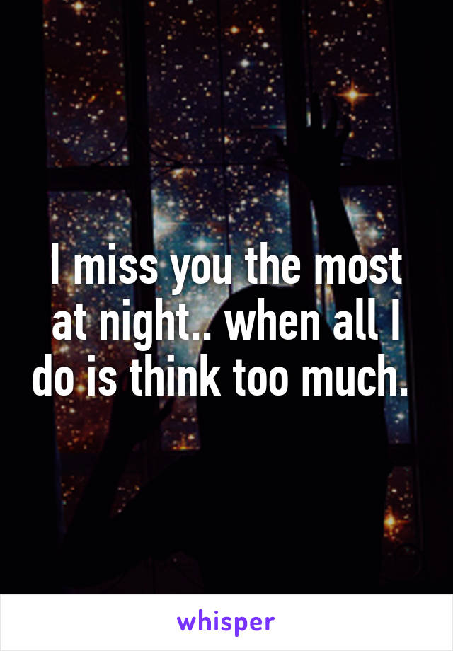 I miss you the most at night.. when all I do is think too much. 