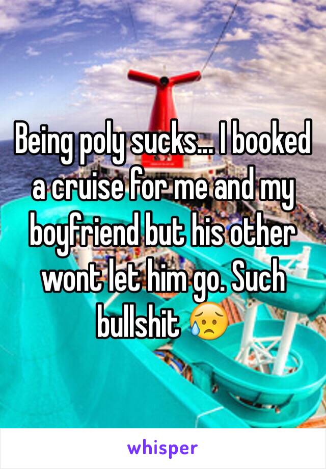 Being poly sucks... I booked a cruise for me and my boyfriend but his other wont let him go. Such bullshit 😥