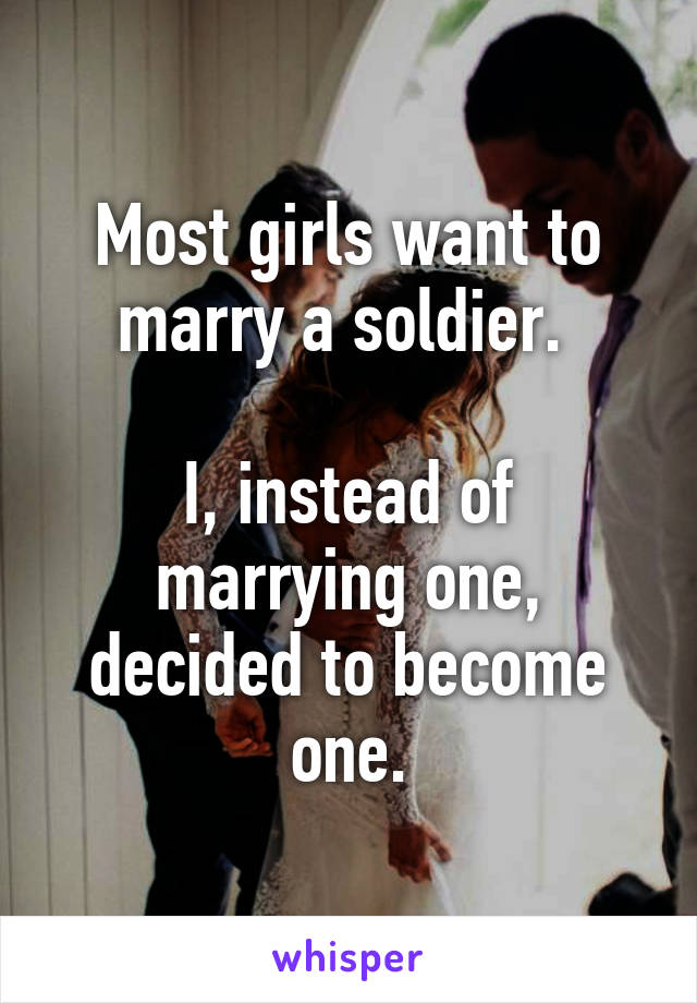 Most girls want to marry a soldier. 

I, instead of marrying one, decided to become one.