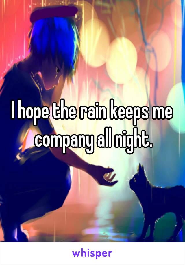 I hope the rain keeps me company all night.