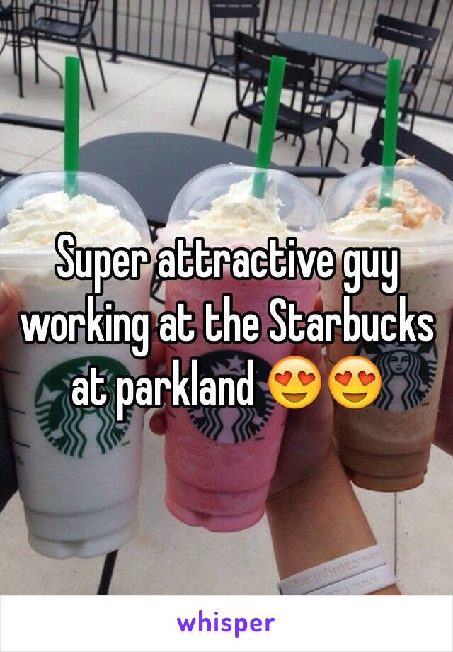 Super attractive guy working at the Starbucks at parkland 😍😍