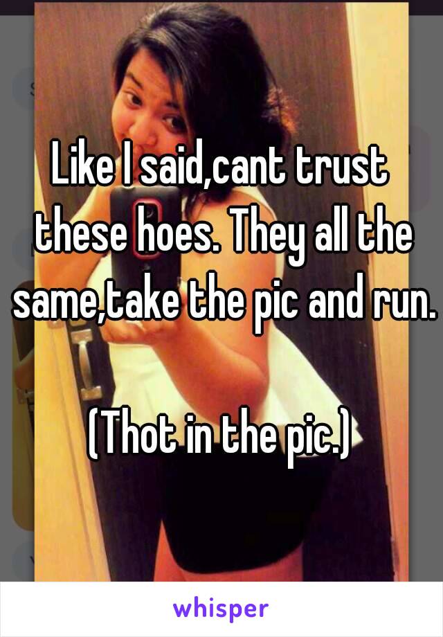 Like I said,cant trust these hoes. They all the same,take the pic and run. 
(Thot in the pic.)