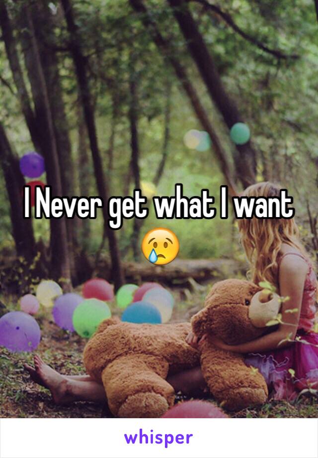 I Never get what I want 😢