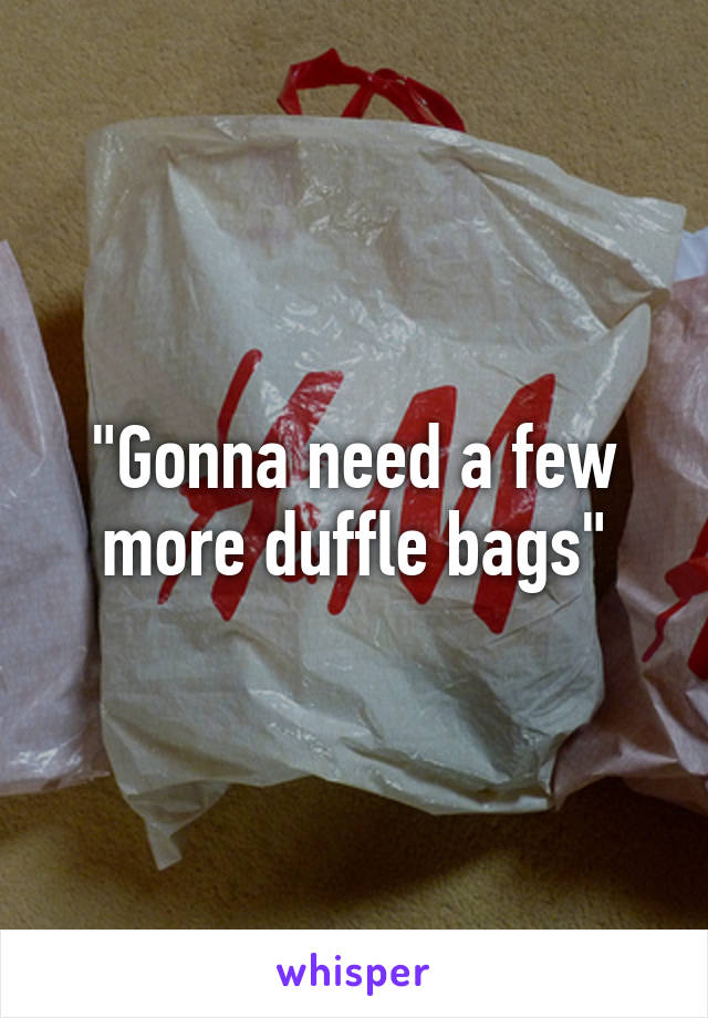 "Gonna need a few more duffle bags"