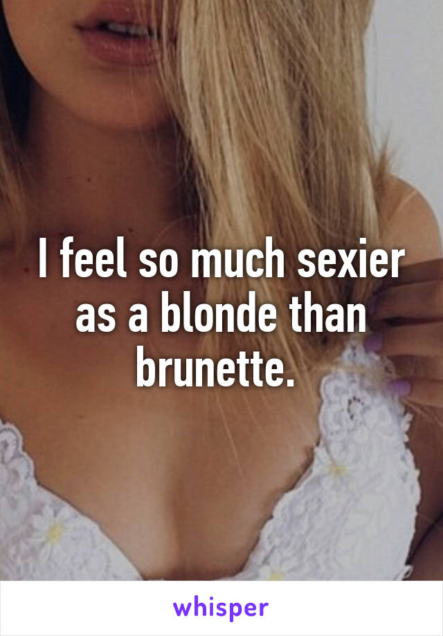 I feel so much sexier as a blonde than brunette. 