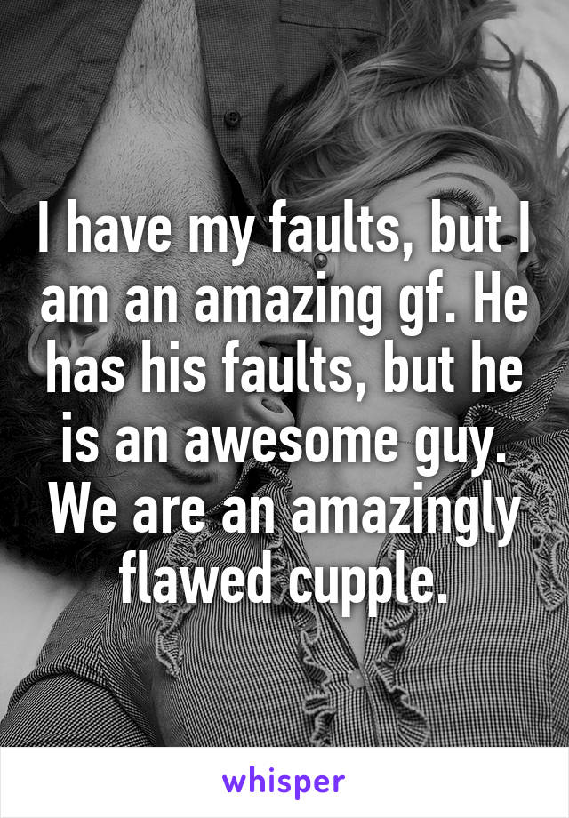 I have my faults, but I am an amazing gf. He has his faults, but he is an awesome guy. We are an amazingly flawed cupple.