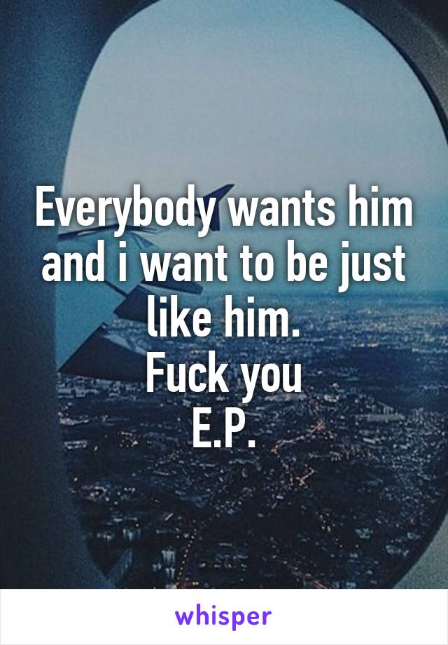 Everybody wants him
and i want to be just like him.
Fuck you
E.P.