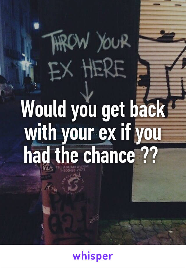 Would you get back with your ex if you had the chance ?? 