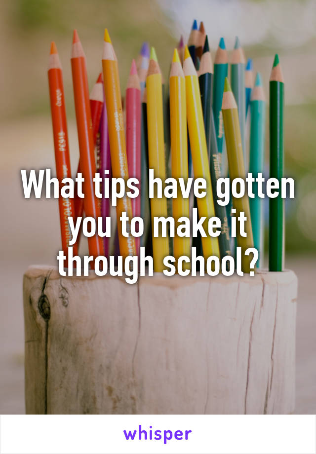 What tips have gotten you to make it through school?