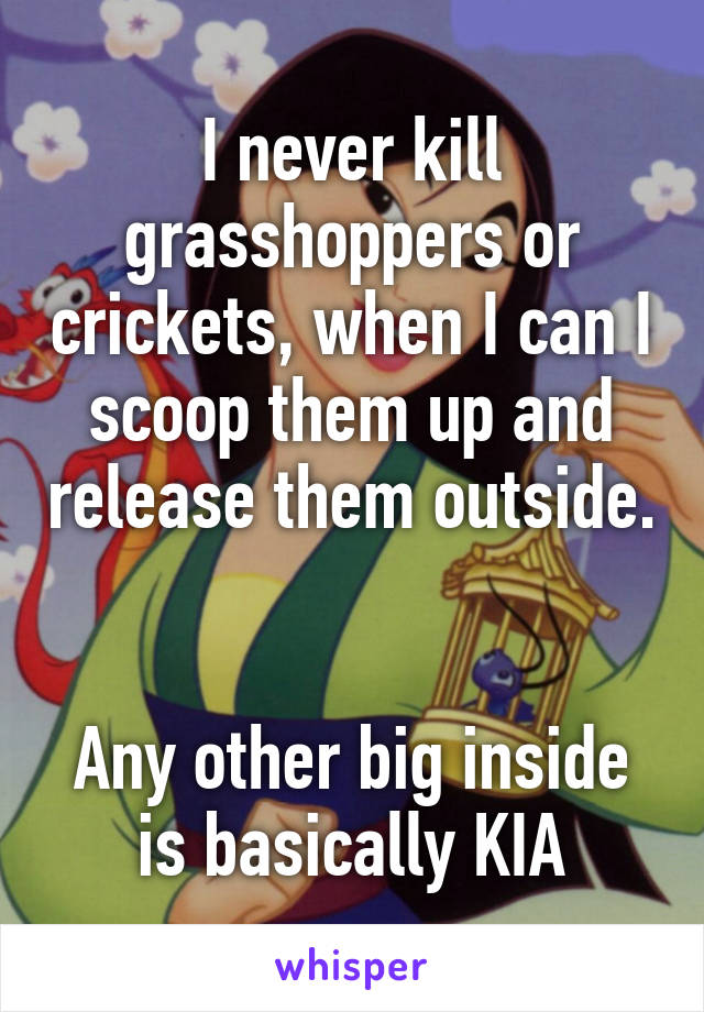 I never kill grasshoppers or crickets, when I can I scoop them up and release them outside. 

Any other big inside is basically KIA