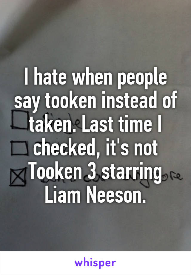 I hate when people say tooken instead of taken. Last time I checked, it's not Tooken 3 starring Liam Neeson.