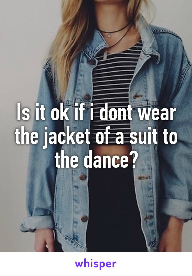 Is it ok if i dont wear the jacket of a suit to the dance?