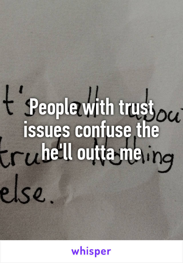 People with trust issues confuse the he'll outta me