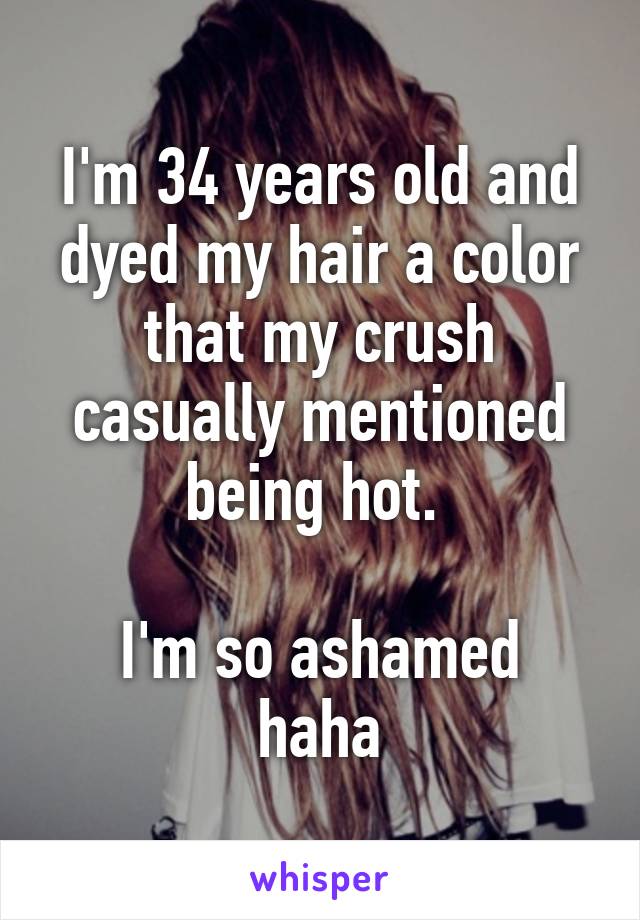 I'm 34 years old and dyed my hair a color that my crush casually mentioned being hot. 

I'm so ashamed haha