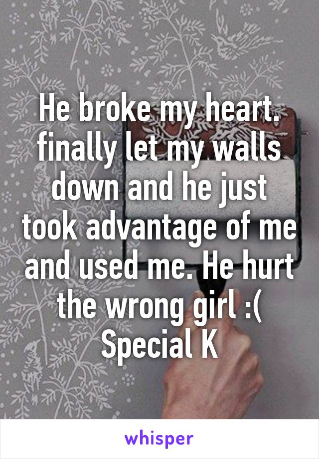 He broke my heart. finally let my walls down and he just took advantage of me and used me. He hurt the wrong girl :( Special K